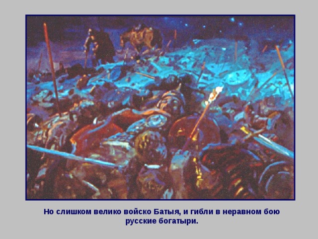 Но слишком велико войско Батыя, и гибли в неравном бою русские богатыри. 
