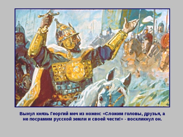 Вынул князь Георгий меч из ножен: «Сложим головы, друзья, а не посрамим русской земли и своей чести!» - воскликнул он. 