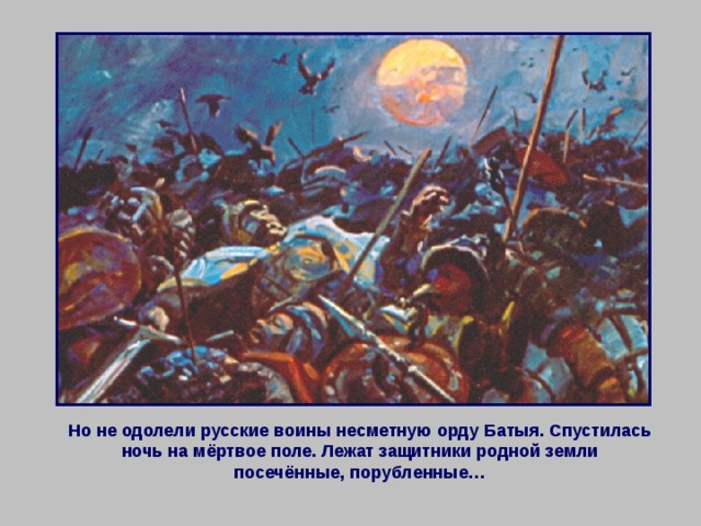 Но не одолели русские воины несметную орду Батыя. Спустилась ночь на мёртвое поле. Лежат защитники родной земли посечённые, порубленные… 