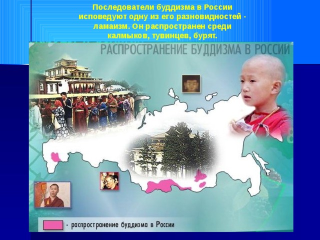 Последователи буддизма в России исповедуют одну из его разновидностей - ламаизм. Он распространен среди калмыков, тувинцев, бурят. 