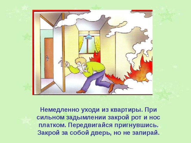 Немедленно уходи из квартиры. При сильном задымлении закрой рот и нос платком. Передвигайся пригнувшись. Закрой за собой дверь, но не запирай. 