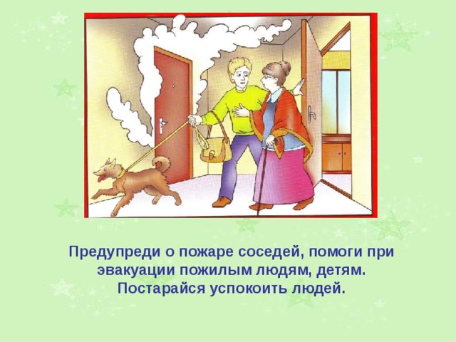 Предупреди о пожаре соседей, помоги при эвакуации пожилым людям, детям. Постарайся успокоить людей. 