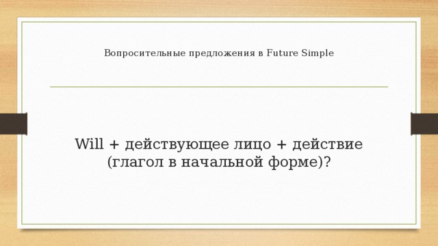 Вопросительные предложения в Future Simple    Will + действующее лицо + действие (глагол в начальной форме)?    