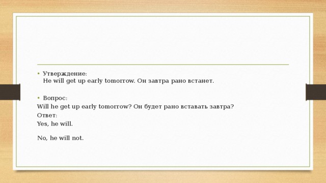 Утверждение:  He will get up early tomorrow. Он завтра рано встанет. Вопрос: Will he get up early tomorrow? Он будет рано вставать завтра? Ответ: Yes, he will.   No, he will not.    