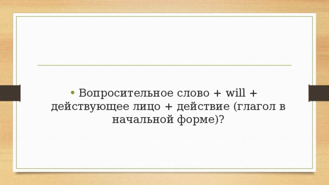 Вопросительное слово + will + действующее лицо + действие (глагол в начальной форме)?    