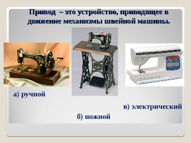 Привод – это устройство, приводящее в движение механизмы швейной машины.   а) ручной в) электрический б) ножной 