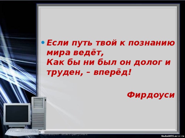 Если путь твой к познанию мира ведёт,   Как бы ни был он долог и труден, – вперёд!    Фирдоуси 