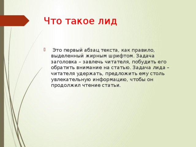 Что такое лид   Это первый абзац текста, как правило, выделенный жирным шрифтом. Задача заголовка – завлечь читателя, побудить его обратить внимание на статью. Задача лида – читателя удержать, предложить ему столь увлекательную информацию, чтобы он продолжил чтение статьи. 