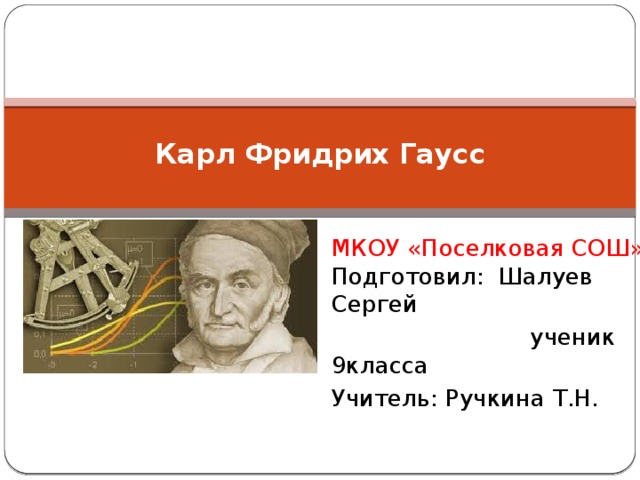  Карл Фридрих Гаусс   МКОУ «Поселковая СОШ» Подготовил: Шалуев Сергей  ученик 9класса Учитель: Ручкина Т.Н. 