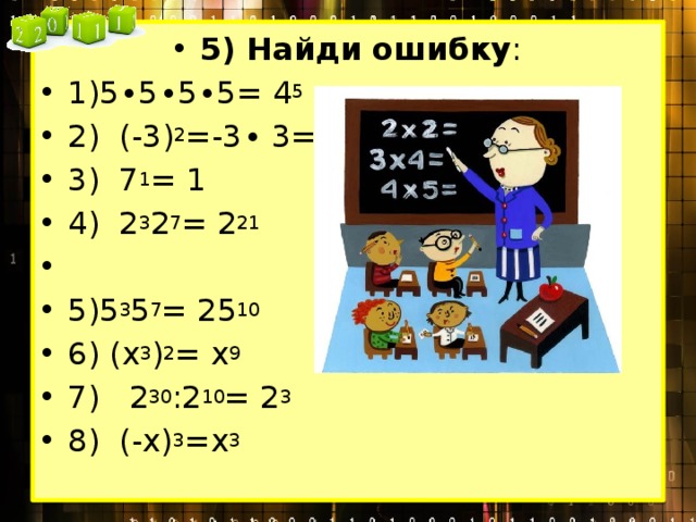 5) Найди ошибку : 1)5∙5∙5∙5= 4 5 2) (-3) 2 =-3∙ 3= -9 3) 7 1 = 1 4) 2 3 2 7 = 2 21   5)5 3 5 7 = 25 10 6) (х 3 ) 2 = х 9 7) 2 30 :2 10 = 2 3 8) (-х) 3 =х 3 
