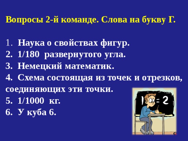  Вопросы 2-й команде. Слова на букву Г.  1. Наука о свойствах фигур. 2. 1/180 развернутого угла. 3. Немецкий математик. 4. Схема состоящая из точек и отрезков, соединяющих эти точки. 5. 1/1000 кг. 6. У куба 6. 