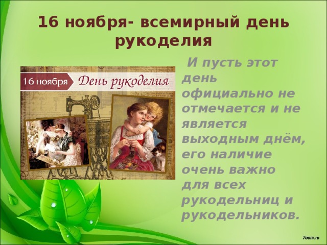 16 ноября- всемирный день рукоделия  И пусть этот день официально не отмечается и не является выходным днём, его наличие очень важно для всех рукодельниц и рукодельников. 