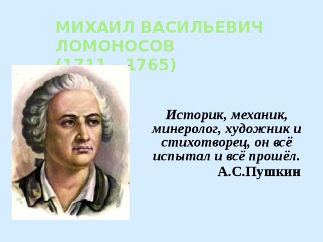 МИХАИЛ ВАСИЛЬЕВИЧ  ЛОМОНОСОВ  (1711 – 1765)   Историк, механик, минеролог, художник и стихотворец, он всё испытал и всё прошёл.  А.С.Пушкин  