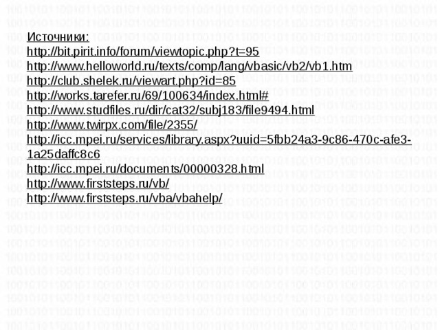 Источники: http://bit.pirit.info/forum/viewtopic.php?t=95 http://www.helloworld.ru/texts/comp/lang/vbasic/vb2/vb1.htm http://club.shelek.ru/viewart.php?id=85 http://works.tarefer.ru/69/100634/index.html# http://www.studfiles.ru/dir/cat32/subj183/file9494.html http://www.twirpx.com/file/2355/ http://icc.mpei.ru/services/library.aspx?uuid=5fbb24a3-9c86-470c-afe3-1a25daffc8c6 http://icc.mpei.ru/documents/00000328.html http://www.firststeps.ru/vb/ http://www.firststeps.ru/vba/vbahelp/