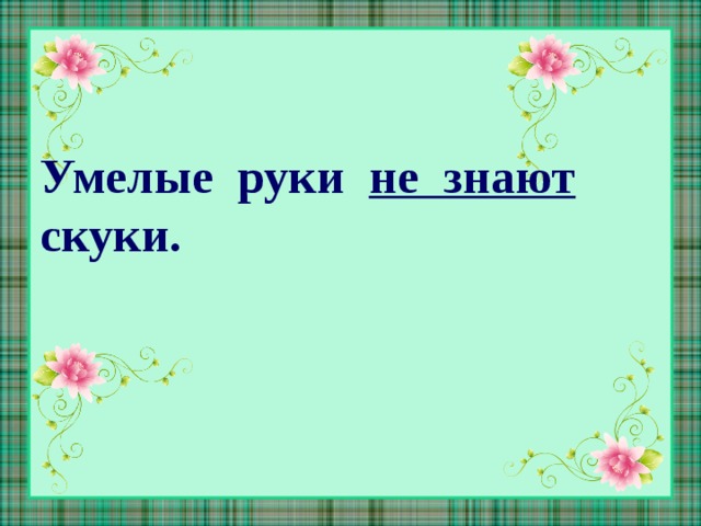 Руки не знающие скуки. Умелые руки не знают скуки. Золотые руки не знают скуки. Наши руки не знают скуки надпись. Пословица умелые руки не знают скуки.