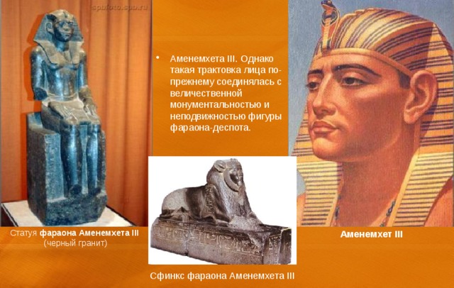Аменемхета III. Однако такая трактовка лица по-прежнему соединялась с величественной монументальностью и неподвижностью фигуры фараона-деспота. Статуя фараона  Аменемхета  III (черный гранит) Аменемхет  III Сфинкс фараона Аменемхета III 