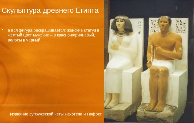 Скульптура древнего Египта а вся фигура раскрашивается: женские статуи в желтый цвет мужские – в красно-коричневый, волосы в черный. Изваяние супружеской четы Рахотепа и Нофрет 