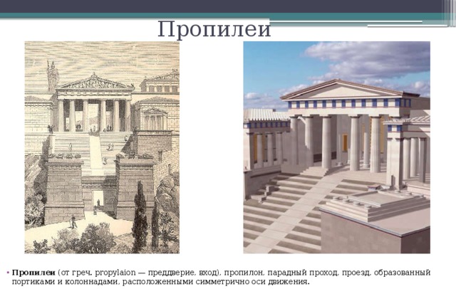 Пропилеи Пропилеи (от греч. propylaion — преддверие, вход), пропилон, парадный проход, проезд, образованный портиками и колоннадами, расположенными симметрично оси движения. 