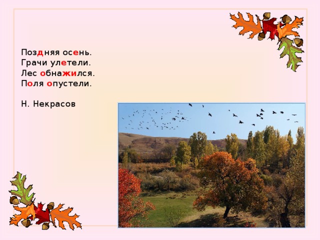    Поз д няя ос е нь.  Грачи ул е тели.  Лес о бна жи лся.  П о ля о пустели.   Н. Некрасов     