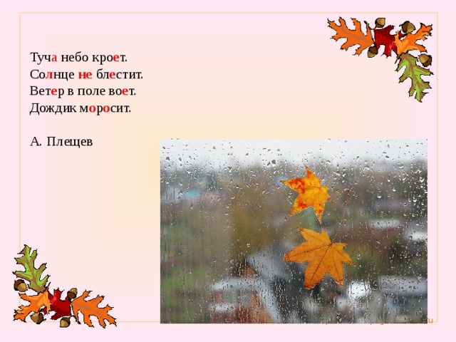   Туч а небо кро е т.  Со л нце не бл е стит.  Вет е р в поле во е т.  Дождик м о р о сит.    А. Плещев    