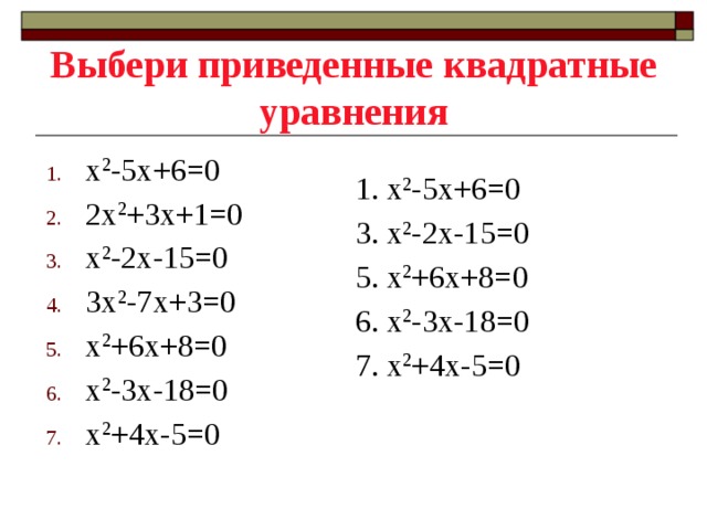 Выбери приведенные квадратные уравнения x 2 -5х+6=0 2х 2 +3х+1=0 x 2 -2х-15=0 3х 2 -7х+3=0 x 2 +6х+8=0 x 2 -3х-18=0 x 2 +4х-5=0 1. x 2 -5х+6=0 3. x 2 -2х-15=0 5. x 2 +6х+8=0 6. x 2 -3х-18=0 7. x 2 +4х-5=0 