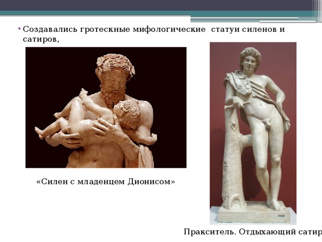 Создавались гротескные мифологические статуи силенов и сатиров, «Силен с младенцем Дионисом» Пракситель. Отдыхающий сатир 