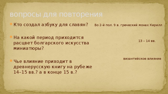 вопросы для повторения Кто создал азбуку для славян? На какой период приходится расцвет болгарского искусства миниатюры? Чье влияние приходит в древнерусскую книгу на рубеже 14–15 вв.? а в конце 15 в.? Во 2-й пол. 9 в. греческий монах Кирилл 13 – 14 вв. византийское влияние 