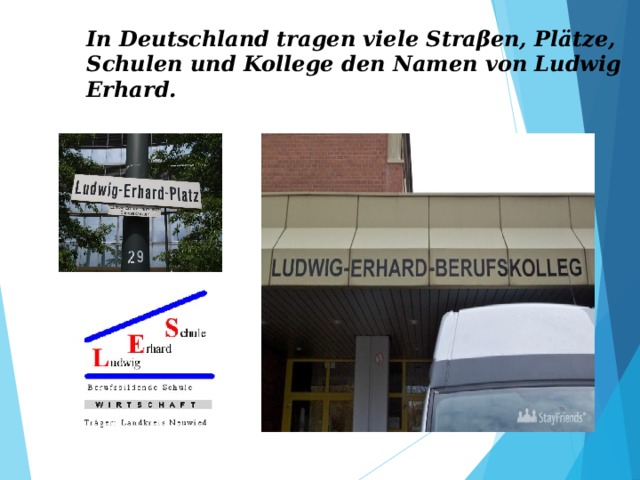 In Deutschland tragen viele Straβen, Plätze, Schulen und Kollege den Namen von Ludwig Erhard. 