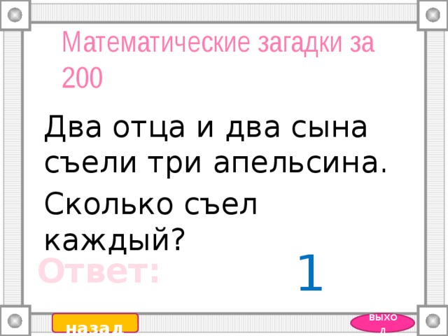 Математические загадки за 200 Два отца и два сына съели три апельсина. Сколько съел каждый? 1 Ответ: назад выход  