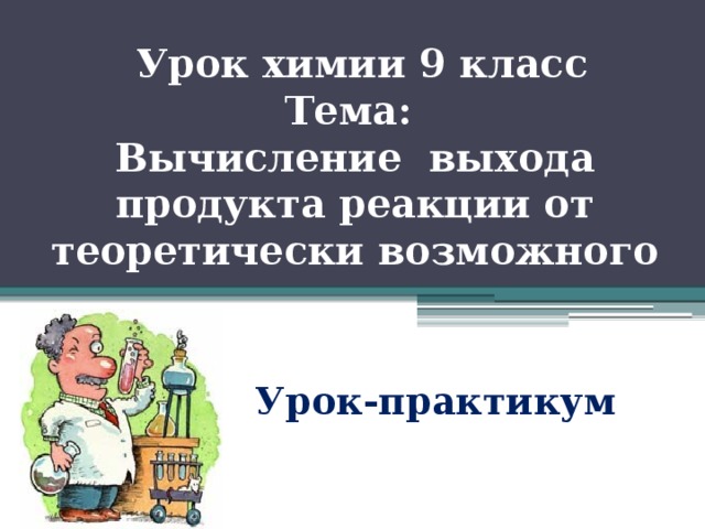  Урок химии 9 класс  Тема:  Вычисление выхода продукта реакции от теоретически возможного   Урок-практикум 
