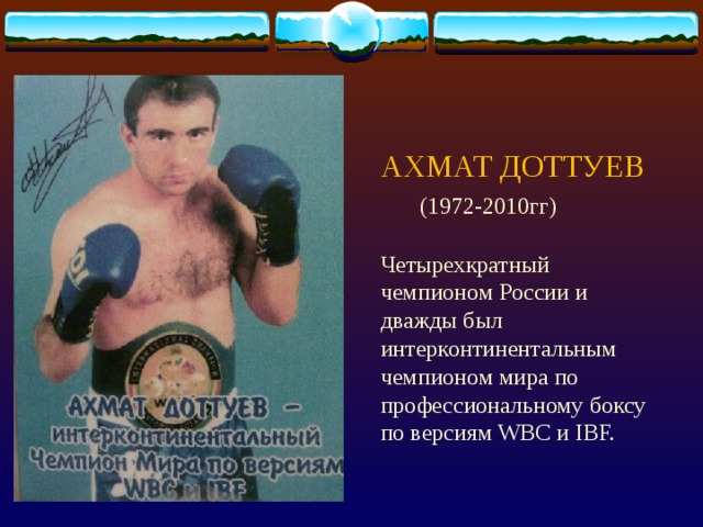 АХМАТ ДОТТУЕВ (1972-2010гг) Четырехкратный чемпионом России и дважды был интерконтинентальным чемпионом мира по профессиональному боксу по версиям WBC и IBF.  