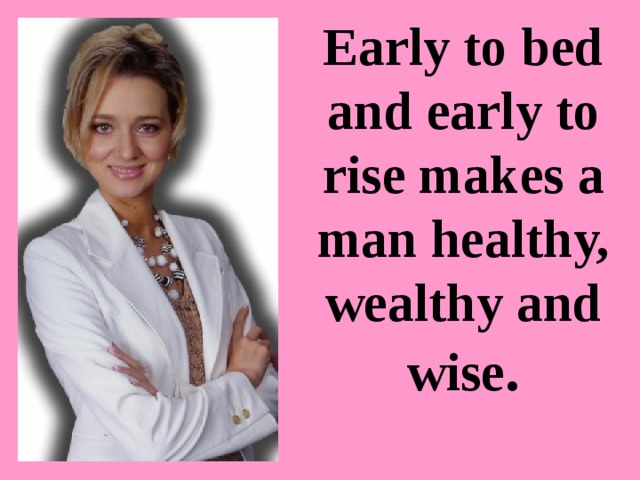 Early to bed and early to rise makes a man healthy, wealthy and wise . 