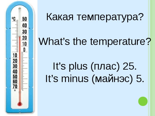 Какая температура? What’s the temperature? It’s plus ( плас) 25. It’s minus ( майнэс) 5. 