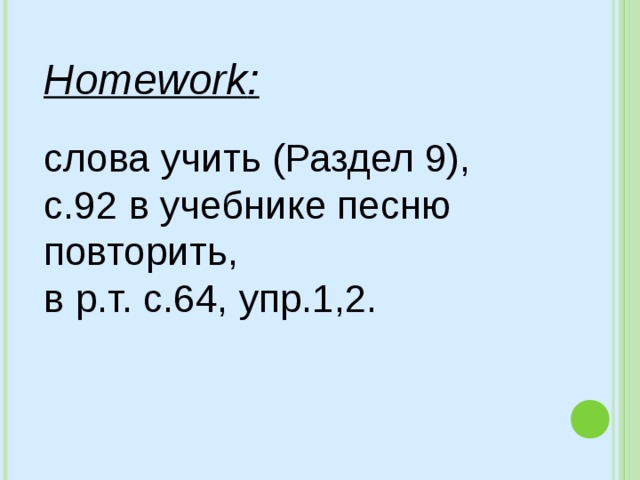 Homework : слова учить (Раздел 9), с.92 в учебнике песню повторить, в р.т. с.64, упр.1,2. 