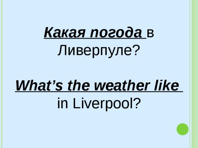 Какая погода в Ливерпуле? What’s the weather like in Liverpool? 
