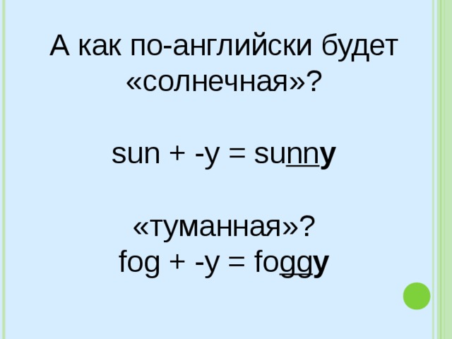 А как по-английски будет «солнечная»? sun + -y = su nn y «туманная»? fog + -y = fo gg y 