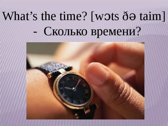What’s the time? [wɔts ðǝ taim] - Сколько времени? 