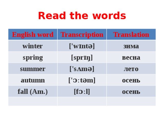 Read the words English word Transcription winter Translation ['wɪntə] spring [sprɪŋ] зима summer autumn весна ['sʌmə] ['ɔːtəm] лето fall (Am.) осень [fɔːl] осень 