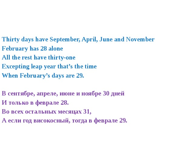 Thirty days have September, April, June and November  February has 28 alone All the rest have thirty-one Excepting leap year that’s the time When February’s days are 29.  В сентябре, апреле, июне и ноябре 30 дней И только в феврале 28. Во всех остальных месяцах 31, А если год високосный, тогда в феврале 29.   