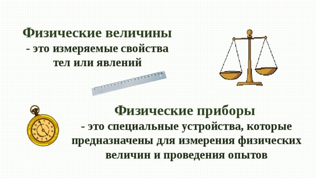 Физические величины - это измеряемые свойства тел или явлений Физические приборы - это специальные устройства, которые предназначены для измерения физических величин и проведения опытов 