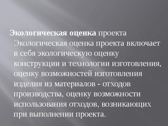  Экологическая оценка проекта Экологическая оценка проекта включает в себя экологическую оценку конструкции и технологии изготовления, оценку возможностей изготовления изделия из материалов - отходов производства, оценку возможности использования отходов, возникающих при выполнении проекта. 