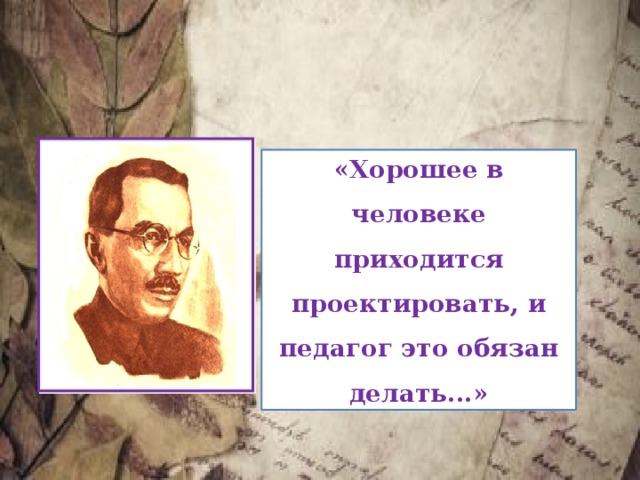 «Хорошее в человеке приходится проектировать, и педагог это обязан делать...» 