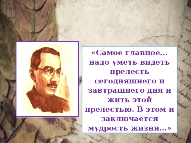 «Самое главное... надо уметь видеть прелесть сегодняшнего и завтрашнего дня и жить этой прелестью. В этом и заключается мудрость жизни…» 