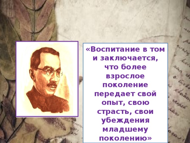 «Воспитание в том и заключается, что более взрослое поколение передает свой опыт, свою страсть, свои убеждения младшему поколению» 