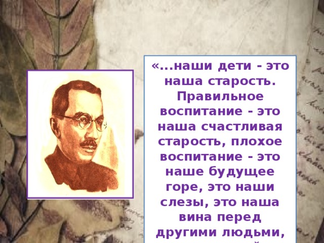 «...наши дети - это наша старость. Правильное воспитание - это наша счастливая старость, плохое воспитание - это наше будущее горе, это наши слезы, это наша вина перед другими людьми, перед всей страной» 