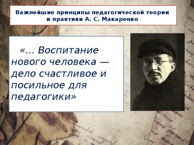 Важнейшие принципы педагогической теории  и практики А. С. Макаренко   «... Воспитание нового человека — дело счастливое и посильное для педагогики» 