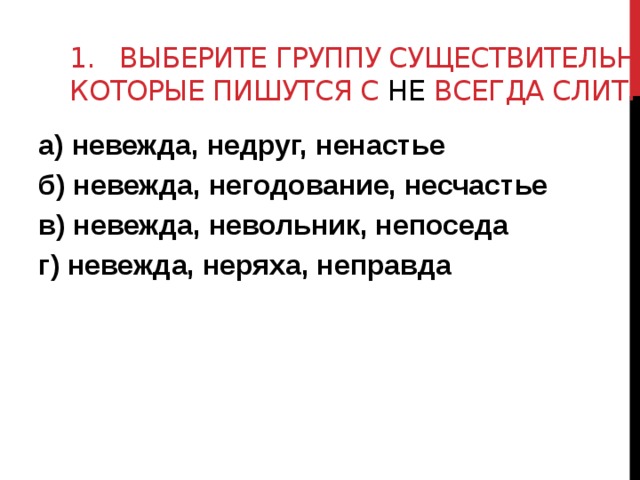 1. выберите группу существительных, которые пишутся с не всегда слитно а) невежда, недруг, ненастье б) невежда, негодование, несчастье в) невежда, невольник, непоседа г) невежда, неряха, неправда 