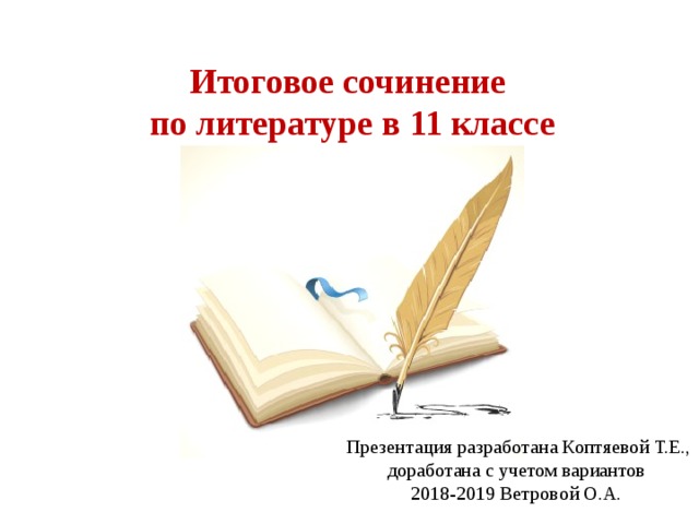 Итоговое сочинение по литературе в 11 классе Презентация разработана Коптяевой Т.Е., доработана с учетом вариантов  2018-2019 Ветровой О.А. 