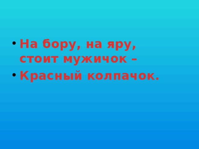 На бору, на яру,  стоит мужичок – Красный колпачок.