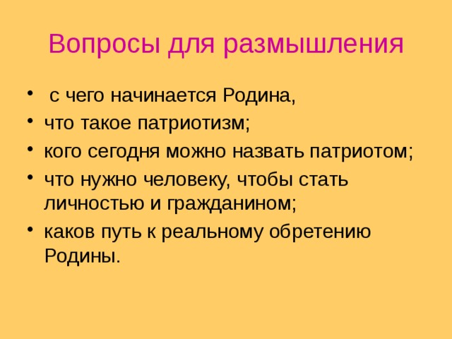 Вопросы для размышления  с чего начинается Родина, что такое патриотизм; кого сегодня можно назвать патриотом; что нужно человеку, чтобы стать личностью и гражданином; каков путь к реальному обретению Родины.   